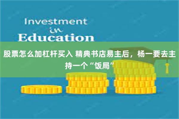 股票怎么加杠杆买入 精典书店易主后，杨一要去主持一个“饭局”