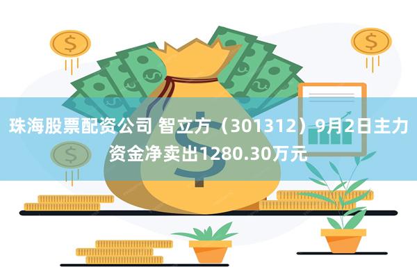 珠海股票配资公司 智立方（301312）9月2日主力资金净卖出1280.30万元