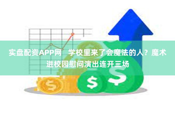 实盘配资APP网   学校里来了会魔法的人？魔术进校园慰问演出连开三场