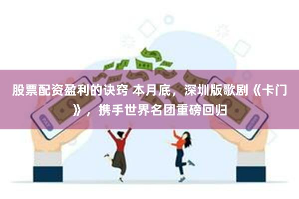 股票配资盈利的诀窍 本月底，深圳版歌剧《卡门》，携手世界名团重磅回归