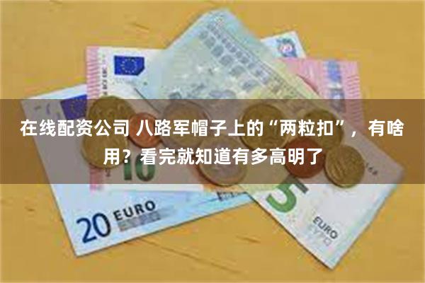 在线配资公司 八路军帽子上的“两粒扣”，有啥用？看完就知道有多高明了