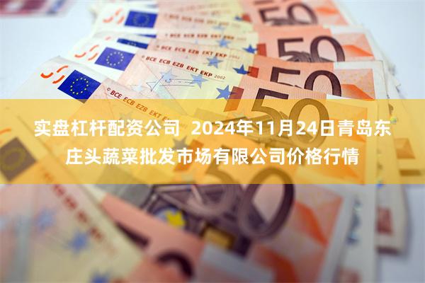 实盘杠杆配资公司 2024年11月24日青岛东庄头蔬菜批发市场有限公司价格行情
