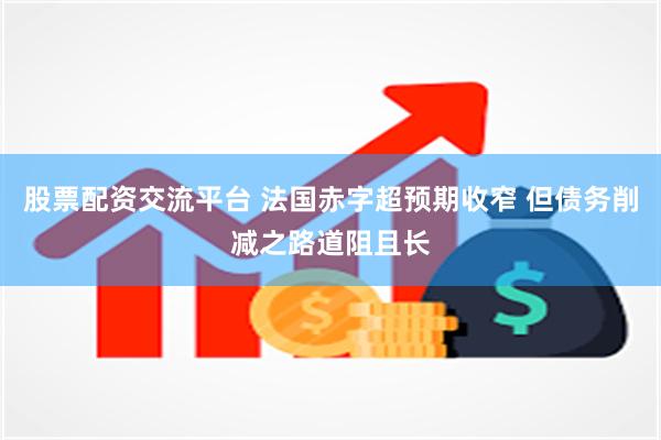 股票配资交流平台 法国赤字超预期收窄 但债务削减之路道阻且长