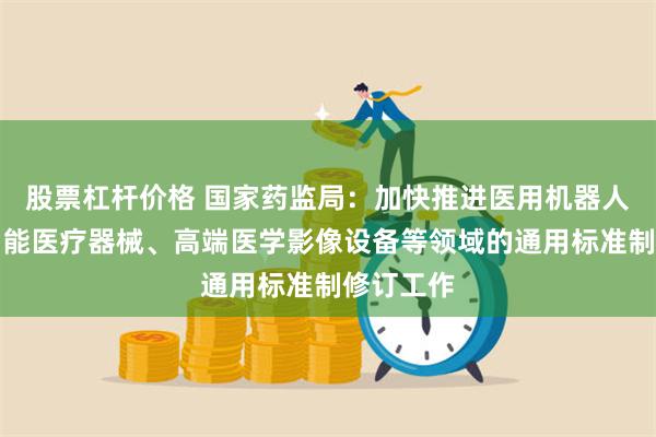 股票杠杆价格 国家药监局：加快推进医用机器人、人工智能医疗器械、高端医学影像设备等领域的通用标准制修订工作