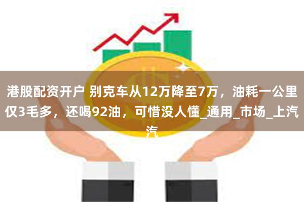 港股配资开户 别克车从12万降至7万，油耗一公里仅3毛多，还喝92油，可惜没人懂_通用_市场_上汽