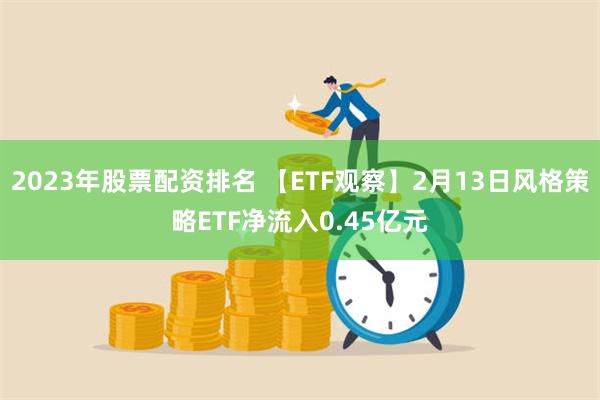 2023年股票配资排名 【ETF观察】2月13日风格策略ETF净流入0.45亿元