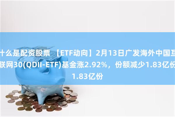 什么是配资股票 【ETF动向】2月13日广发海外中国互联网30(QDII-ETF)基金涨2.92%，份额减少1.83亿份