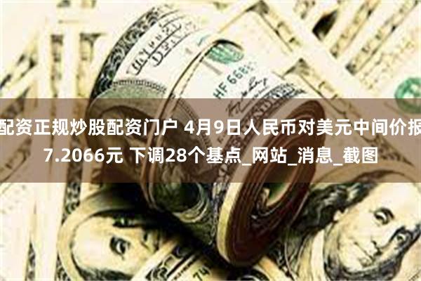 配资正规炒股配资门户 4月9日人民币对美元中间价报7.2066元 下调28个基点_网站_消息_截图
