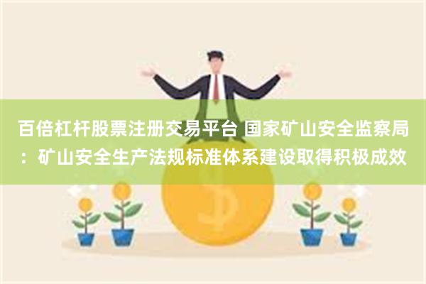 百倍杠杆股票注册交易平台 国家矿山安全监察局：矿山安全生产法规标准体系建设取得积极成效