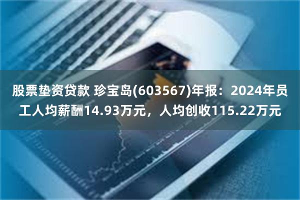 股票垫资贷款 珍宝岛(603567)年报：2024年员工人均薪酬14.93万元，人均创收115.22万元