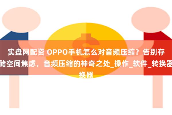 实盘网配资 OPPO手机怎么对音频压缩？告别存储空间焦虑，音频压缩的神奇之处_操作_软件_转换器