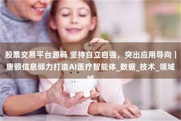 股票交易平台源码 坚持自立自强，突出应用导向｜唐颐信息倾力打造AI医疗智能体_数据_技术_领域