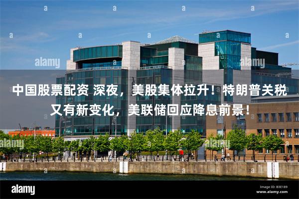 中国股票配资 深夜，美股集体拉升！特朗普关税又有新变化，美联储回应降息前景！