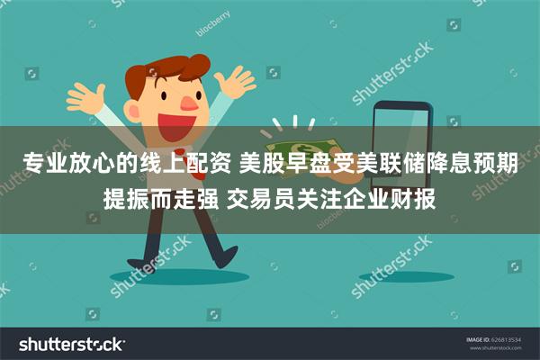专业放心的线上配资 美股早盘受美联储降息预期提振而走强 交易员关注企业财报