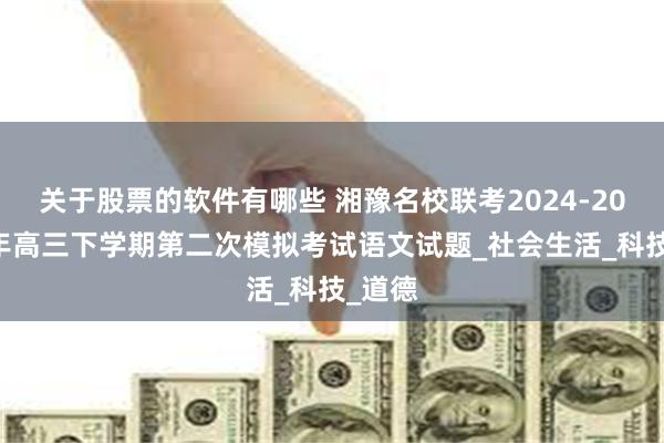 关于股票的软件有哪些 湘豫名校联考2024-2025学年高三下学期第二次模拟考试语文试题_社会生活_科技_道德