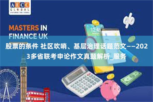 股票的条件 社区吹哨、基层治理话题范文——2023多省联考申论作文真题解析_服务
