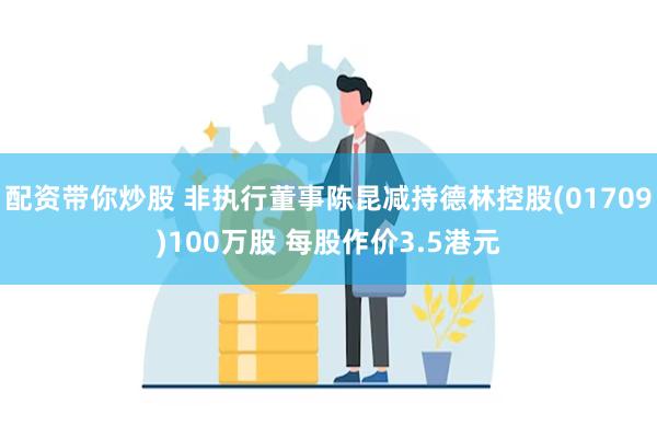 配资带你炒股 非执行董事陈昆减持德林控股(01709)100万股 每股作价3.5港元
