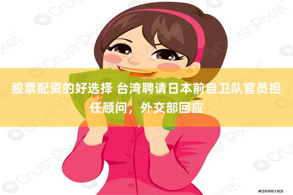 股票配资的好选择 台湾聘请日本前自卫队官员担任顾问，外交部回应