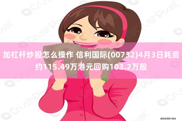 加杠杆炒股怎么操作 信利国际(00732)4月3日耗资约115.49万港元回购103.2万股