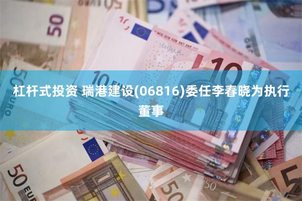杠杆式投资 瑞港建设(06816)委任李春晓为执行董事