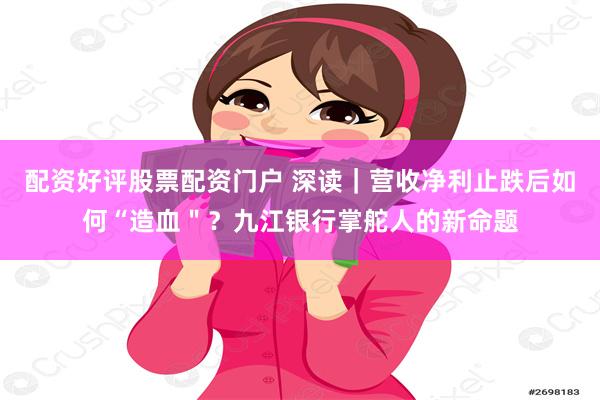配资好评股票配资门户 深读｜营收净利止跌后如何“造血＂？九江银行掌舵人的新命题