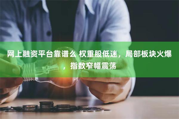 网上融资平台靠谱么 权重股低迷，局部板块火爆，指数窄幅震荡