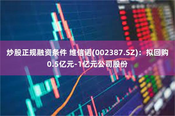 炒股正规融资条件 维信诺(002387.SZ)：拟回购0.5亿元-1亿元公司股份