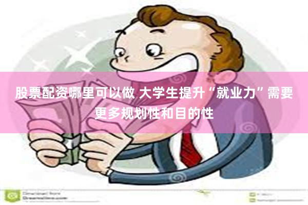 股票配资哪里可以做 大学生提升“就业力”需要更多规划性和目的性