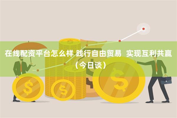 在线配资平台怎么样 践行自由贸易  实现互利共赢（今日谈）
