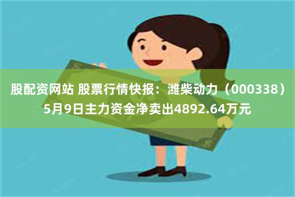 股配资网站 股票行情快报：潍柴动力（000338）5月9日主力资金净卖出4892.64万元