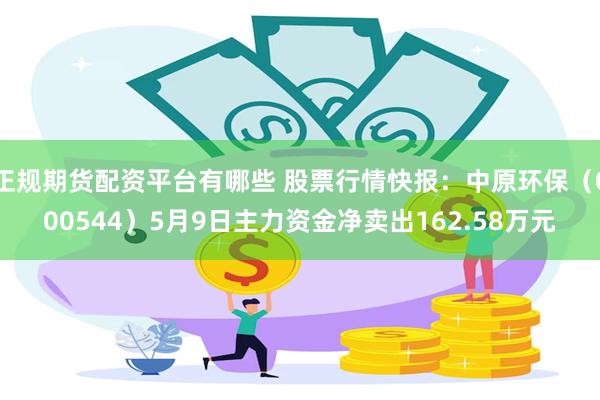 正规期货配资平台有哪些 股票行情快报：中原环保（000544）5月9日主力资金净卖出162.58万元