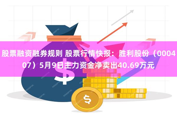 股票融资融券规则 股票行情快报：胜利股份（000407）5月9日主力资金净卖出40.69万元