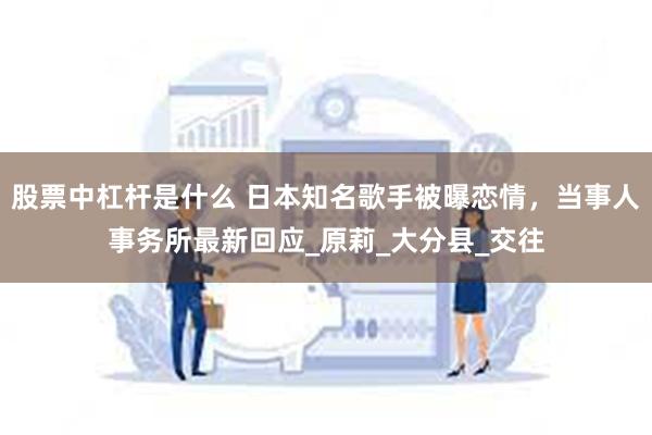 股票中杠杆是什么 日本知名歌手被曝恋情，当事人事务所最新回应_原莉_大分县_交往
