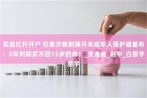 实盘杠杆开户 任素汐新剧撕开未成年人保护遮羞布：8年刑期买不回15岁的命！_受害者_剧中_白恩宇