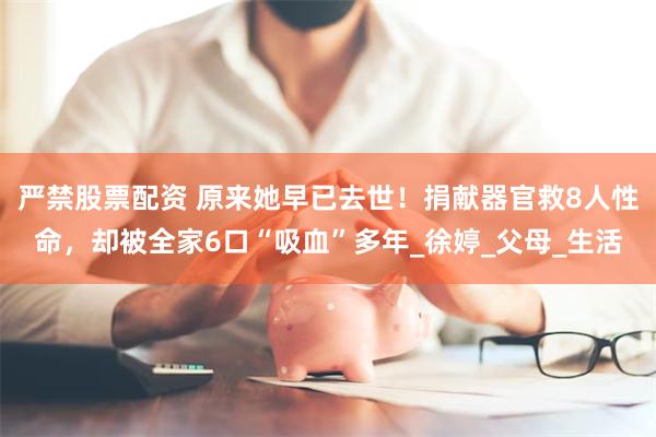 严禁股票配资 原来她早已去世！捐献器官救8人性命，却被全家6口“吸血”多年_徐婷_父母_生活