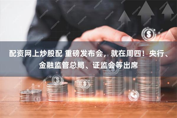 配资网上炒股配 重磅发布会，就在周四！央行、金融监管总局、证监会等出席