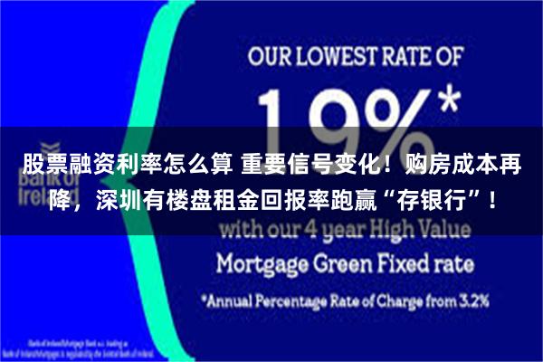 股票融资利率怎么算 重要信号变化！购房成本再降，深圳有楼盘租金回报率跑赢“存银行”！