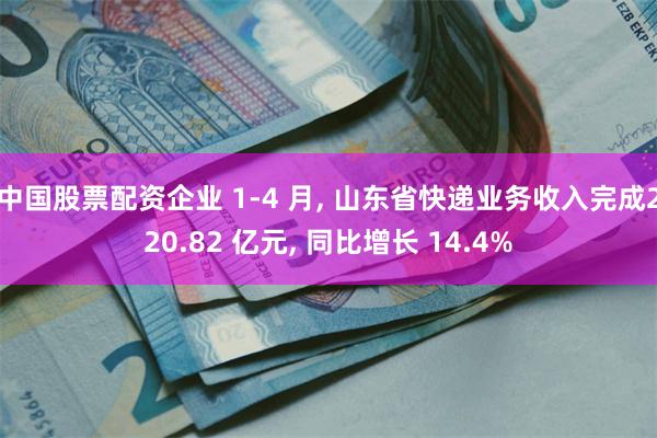 中国股票配资企业 1-4 月, 山东省快递业务收入完成220.82 亿元, 同比增长 14.4%