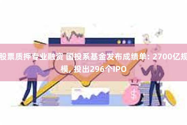股票质押专业融资 国投系基金发布成绩单: 2700亿规模, 投出296个IPO