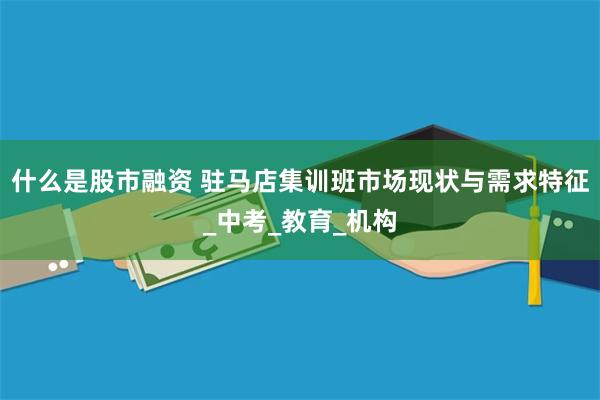什么是股市融资 驻马店集训班市场现状与需求特征_中考_教育_机构