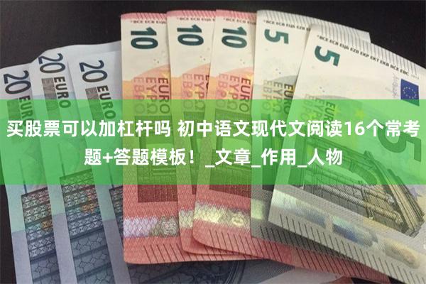 买股票可以加杠杆吗 初中语文现代文阅读16个常考题+答题模板！_文章_作用_人物