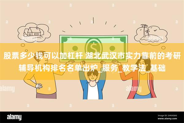 股票多少钱可以加杠杆 湖北武汉市实力靠前的考研辅导机构排名名单出炉_服务_教学法_基础