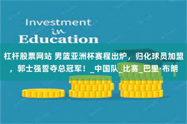 杠杆股票网站 男篮亚洲杯赛程出炉，归化球员加盟，郭士强誓夺总冠军！_中国队_比赛_巴里·布朗