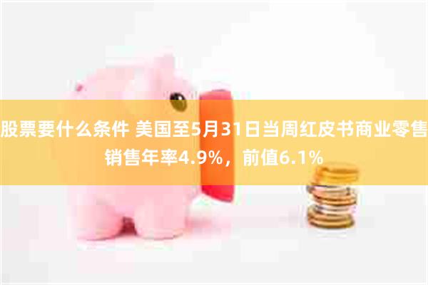 股票要什么条件 美国至5月31日当周红皮书商业零售销售年率4.9%，前值6.1%