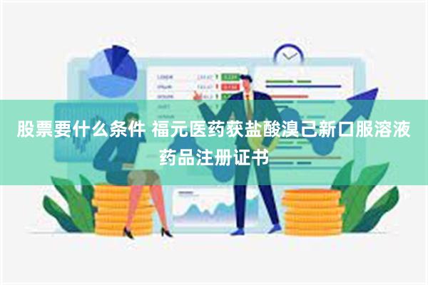 股票要什么条件 福元医药获盐酸溴己新口服溶液药品注册证书