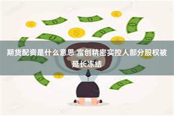 期货配资是什么意思 富创精密实控人部分股权被延长冻结