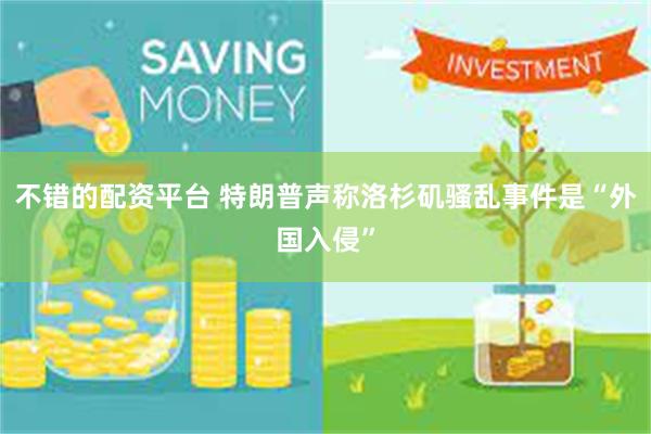 不错的配资平台 特朗普声称洛杉矶骚乱事件是“外国入侵”