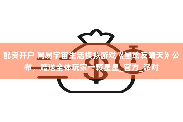 配资开户 网易宇宙生活模拟游戏《星绘友晴天》公布，赠送全体玩家一颗星星_官方_派对