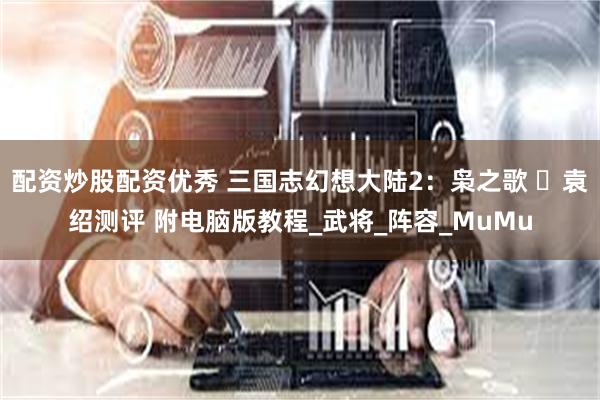 配资炒股配资优秀 三国志幻想大陆2：枭之歌 ​袁绍测评 附电脑版教程_武将_阵容_MuMu