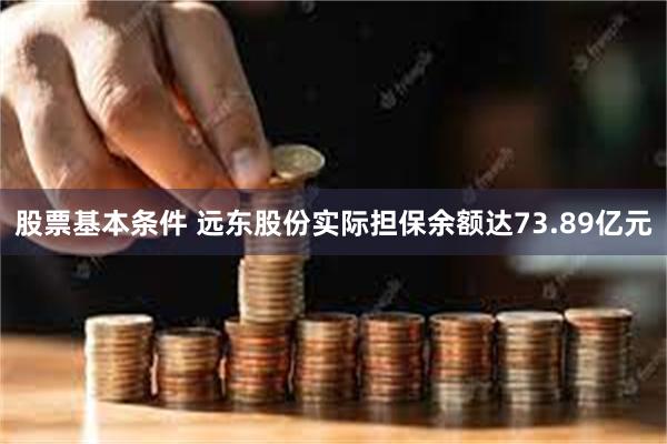 股票基本条件 远东股份实际担保余额达73.89亿元